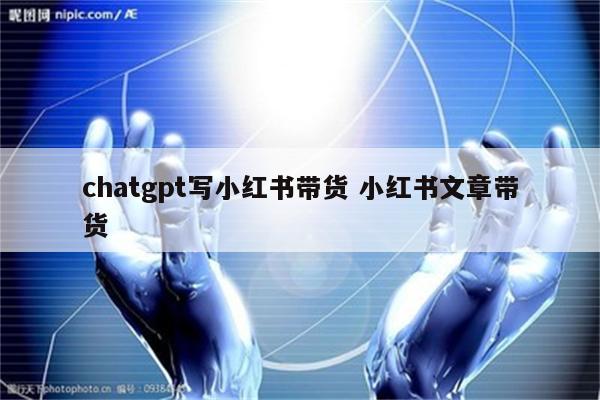 chatgpt写小红书带货 小红书文章带货