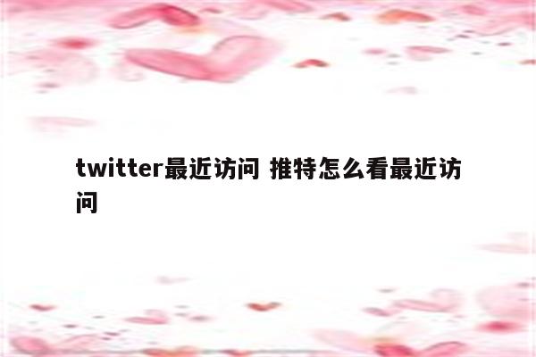 twitter最近访问 推特怎么看最近访问