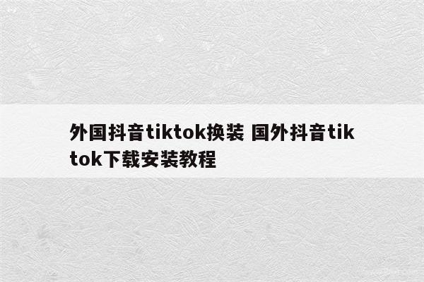 外国抖音tiktok换装 国外抖音tiktok下载安装教程