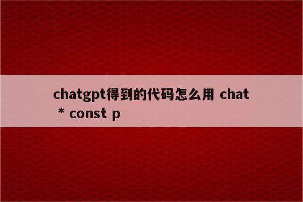 chatgpt得到的代码怎么用 chat * const p