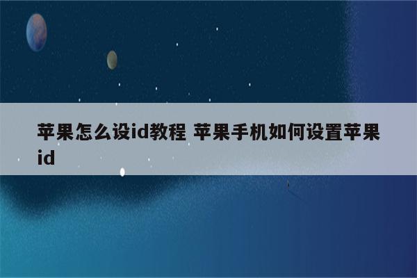 苹果怎么设id教程 苹果手机如何设置苹果id