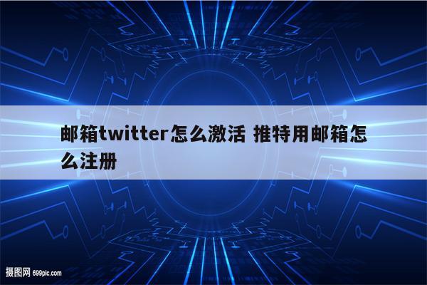 邮箱twitter怎么激活 推特用邮箱怎么注册