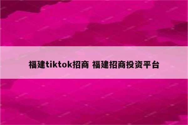 福建tiktok招商 福建招商投资平台