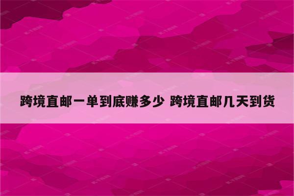 跨境直邮一单到底赚多少 跨境直邮几天到货