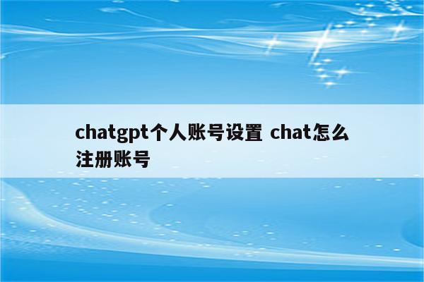 chatgpt个人账号设置 chat怎么注册账号