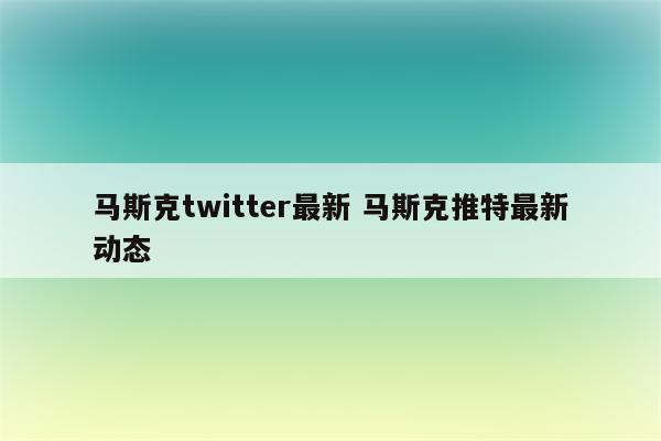 马斯克twitter最新 马斯克推特最新动态