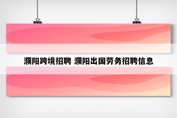 濮阳跨境招聘 濮阳出国劳务招聘信息