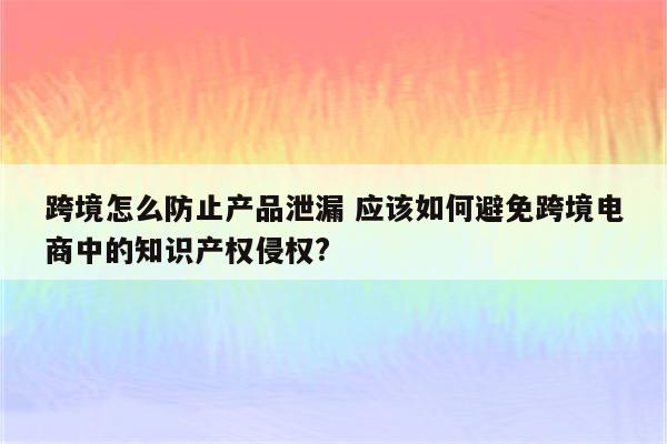 跨境怎么防止产品泄漏 应该如何避免跨境电商中的知识产权侵权?