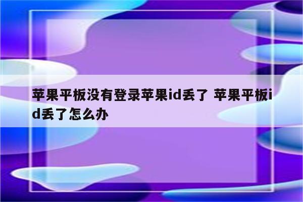 苹果平板没有登录苹果id丢了 苹果平板id丢了怎么办