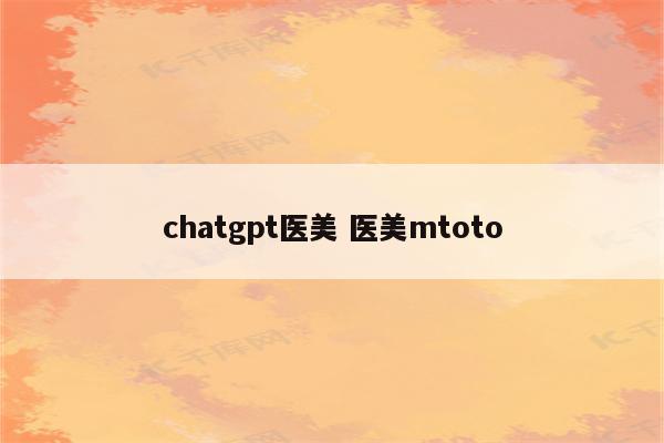 chatgpt医美 医美mtoto