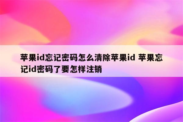 苹果id忘记密码怎么清除苹果id 苹果忘记id密码了要怎样注销