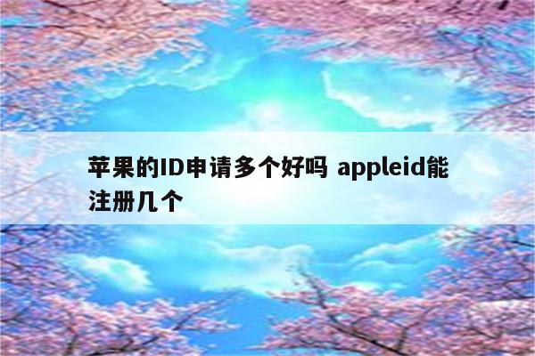 苹果的ID申请多个好吗 appleid能注册几个