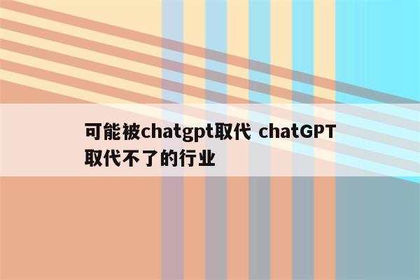 可能被chatgpt取代 chatGPT取代不了的行业