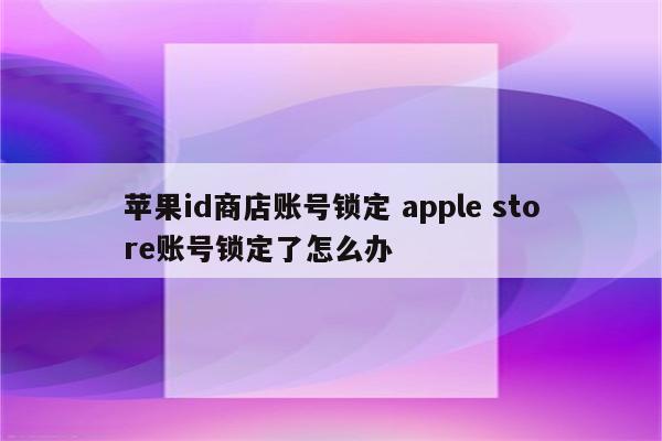 苹果id商店账号锁定 apple store账号锁定了怎么办