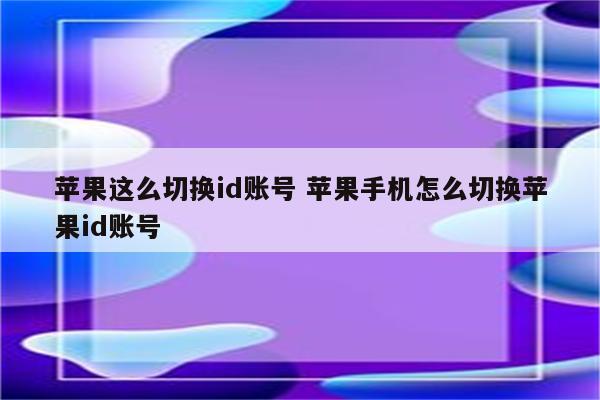 苹果这么切换id账号 苹果手机怎么切换苹果id账号