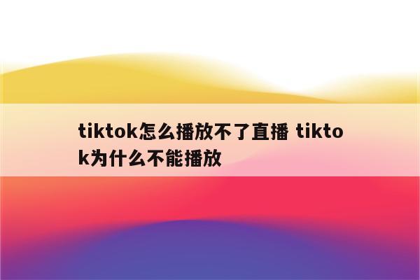 tiktok怎么播放不了直播 tiktok为什么不能播放