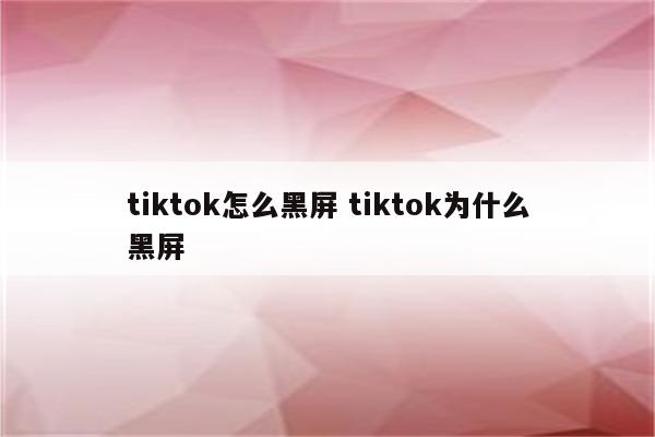 tiktok怎么黑屏 tiktok为什么黑屏