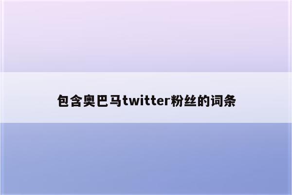 包含奥巴马twitter粉丝的词条