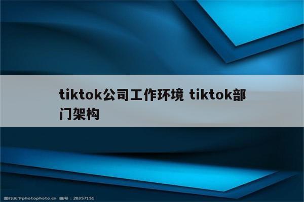 tiktok公司工作环境 tiktok部门架构