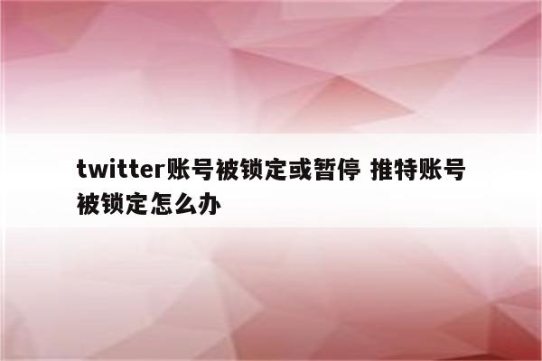 twitter账号被锁定或暂停 推特账号被锁定怎么办