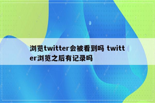 浏览twitter会被看到吗 twitter浏览之后有记录吗