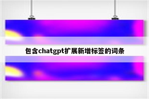 包含chatgpt扩展新增标签的词条