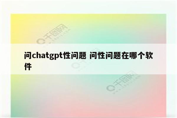 问chatgpt性问题 问性问题在哪个软件