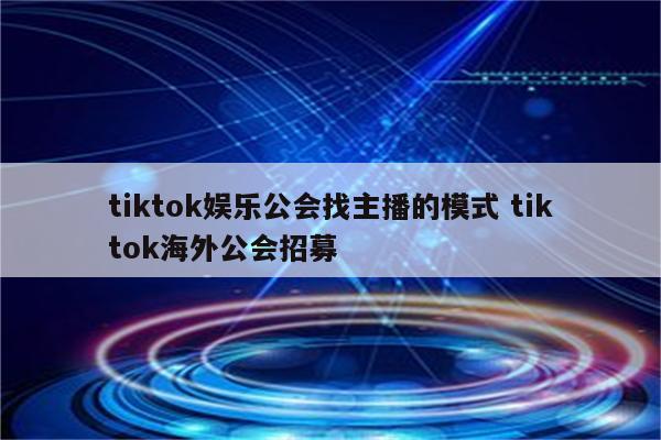 tiktok娱乐公会找主播的模式 tiktok海外公会招募