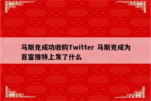 马斯克成功收购Twitter 马斯克成为首富推特上发了什么