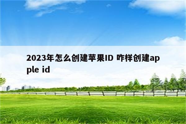 2023年怎么创建苹果ID 咋样创建apple id