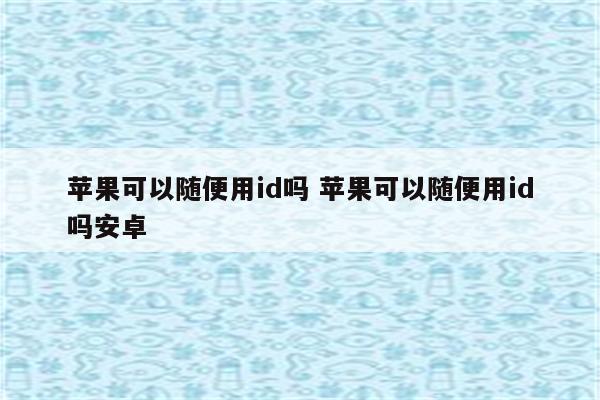 苹果可以随便用id吗 苹果可以随便用id吗安卓