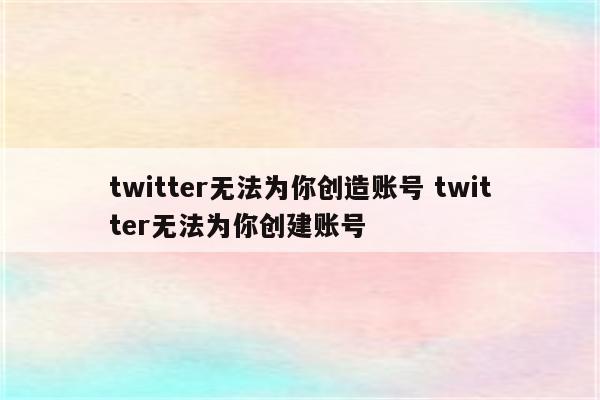 twitter无法为你创造账号 twitter无法为你创建账号