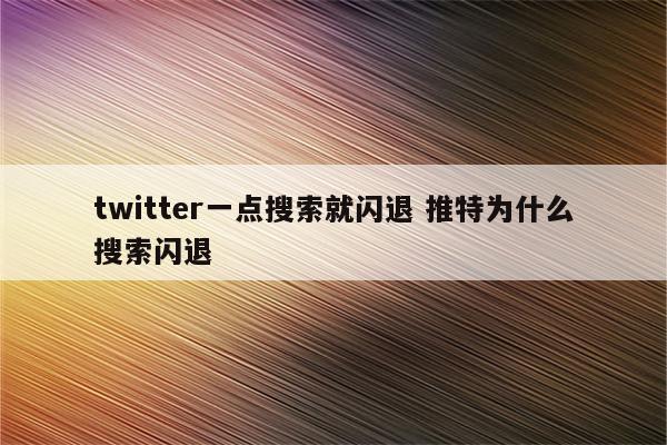 twitter一点搜索就闪退 推特为什么搜索闪退