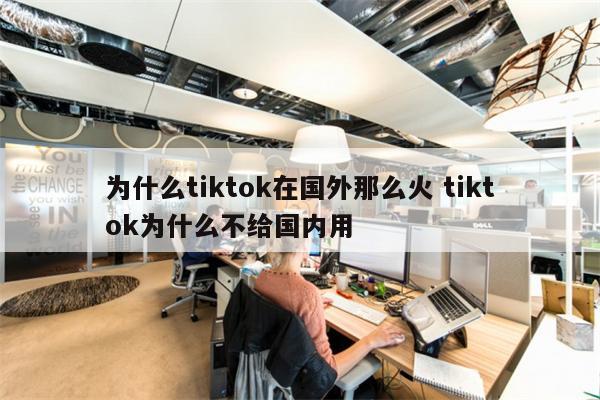 为什么tiktok在国外那么火 tiktok为什么不给国内用