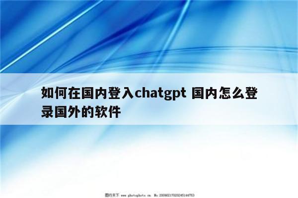 如何在国内登入chatgpt 国内怎么登录国外的软件