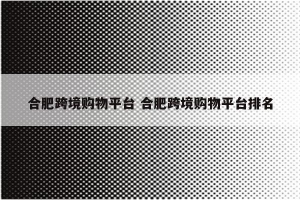 合肥跨境购物平台 合肥跨境购物平台排名