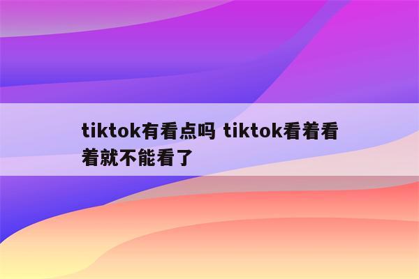 tiktok有看点吗 tiktok看着看着就不能看了