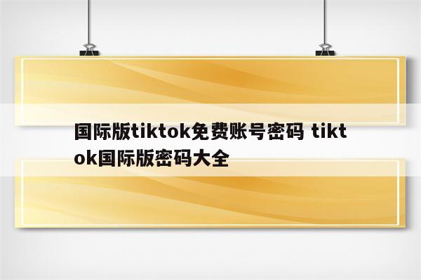 国际版tiktok免费账号密码 tiktok国际版密码大全