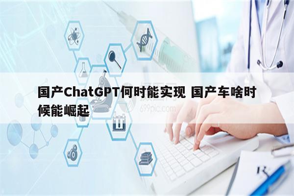 国产ChatGPT何时能实现 国产车啥时候能崛起