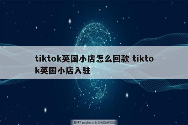 tiktok英国小店怎么回款 tiktok英国小店入驻