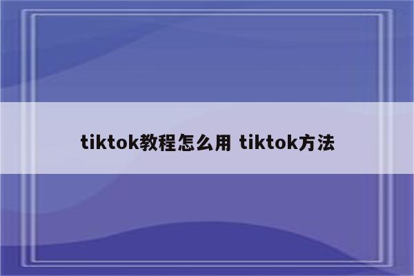 tiktok教程怎么用 tiktok方法