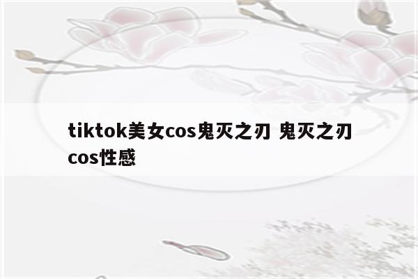 tiktok美女cos鬼灭之刃 鬼灭之刃cos性感