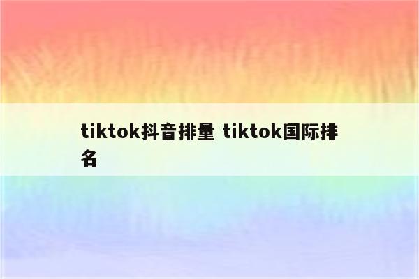 tiktok抖音排量 tiktok国际排名