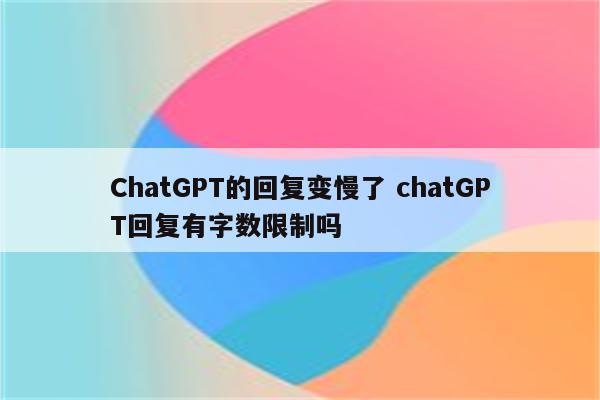 ChatGPT的回复变慢了 chatGPT回复有字数限制吗