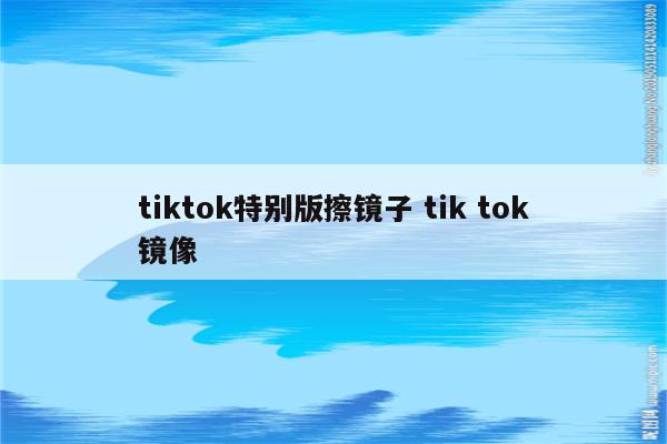 tiktok特别版擦镜子 tik tok镜像