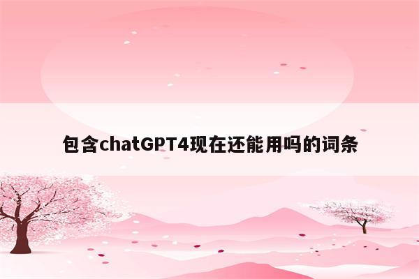 包含chatGPT4现在还能用吗的词条