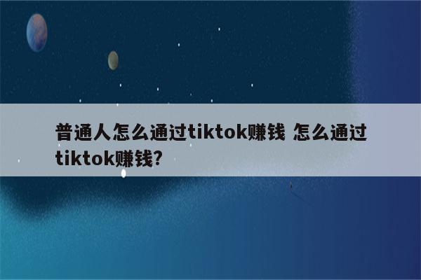 普通人怎么通过tiktok赚钱 怎么通过tiktok赚钱?