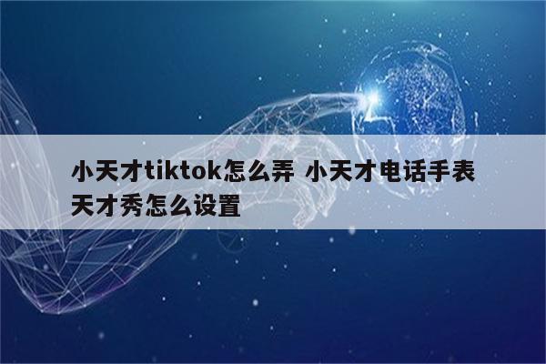 小天才tiktok怎么弄 小天才电话手表天才秀怎么设置