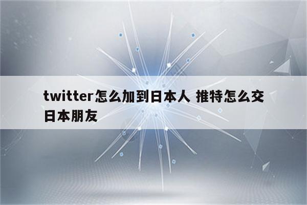 twitter怎么加到日本人 推特怎么交日本朋友