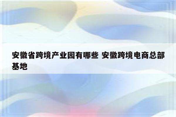 安徽省跨境产业园有哪些 安徽跨境电商总部基地